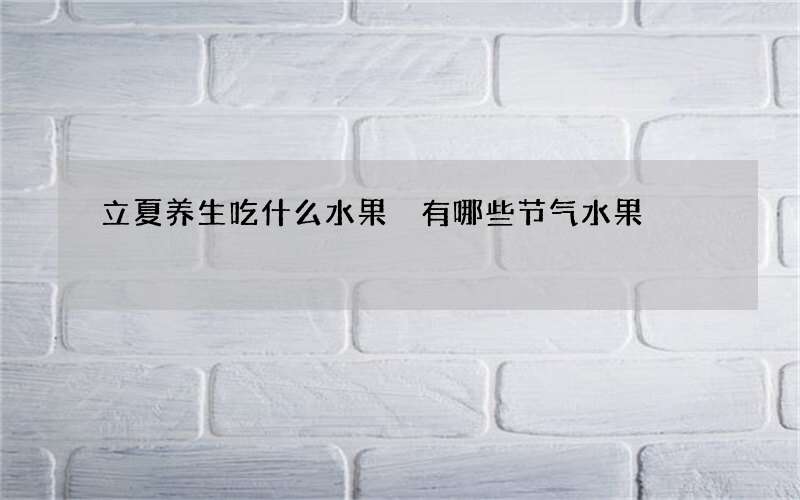 立夏养生吃什么水果 有哪些节气水果